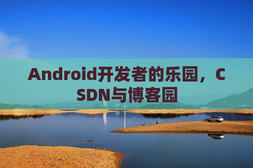Android开发者的乐园，CSDN与博客园
