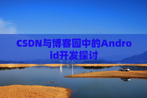 CSDN与博客园中的Android开发探讨