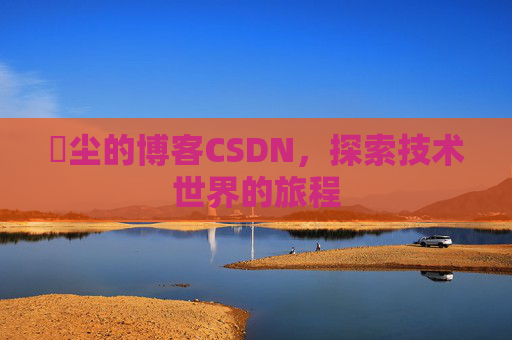 玦尘的博客CSDN，探索技术世界的旅程