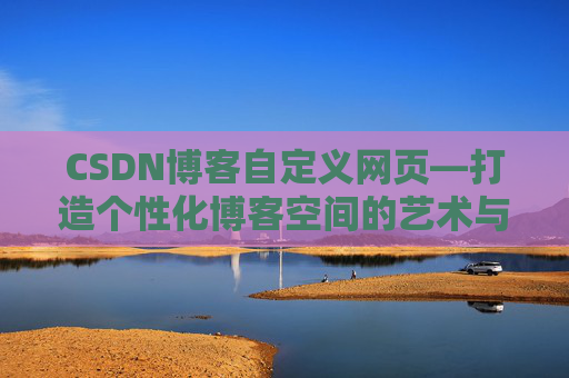 CSDN博客自定义网页—打造个性化博客空间的艺术与技巧